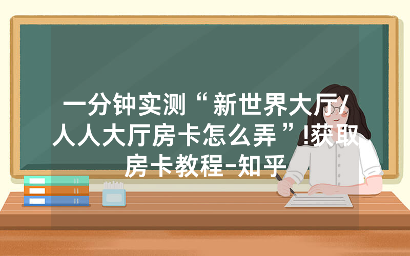 一分钟实测“新世界大厅/人人大厅房卡怎么弄”!获取房卡教程-知乎