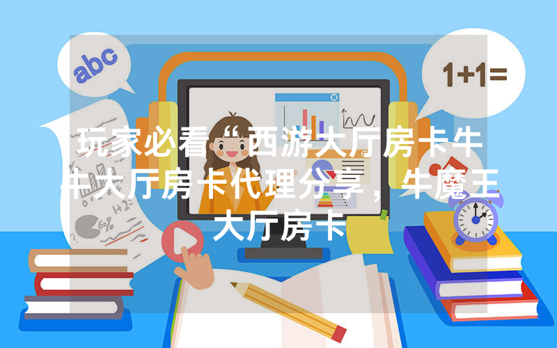 玩家必看“西游大厅房卡牛牛大厅房卡代理分享，牛魔王大厅房卡