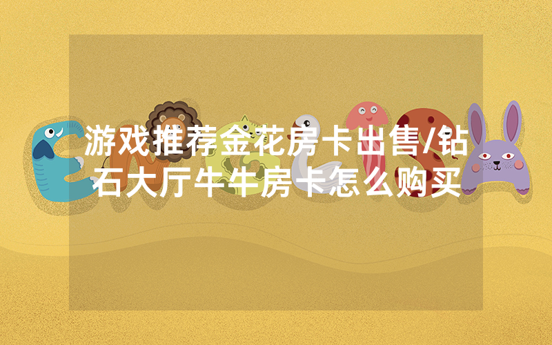 游戏推荐金花房卡出售/钻石大厅牛牛房卡怎么购买