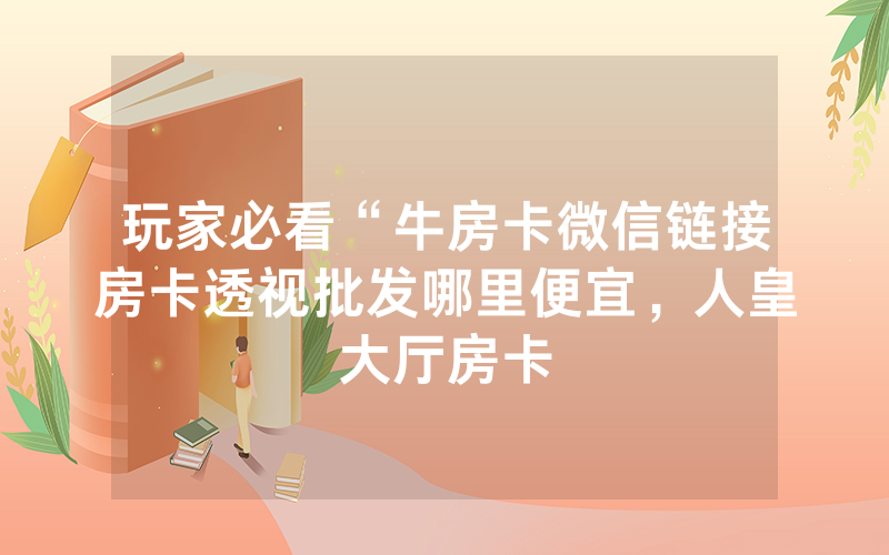 玩家必看“牛房卡微信链接房卡透视批发哪里便宜，人皇大厅房卡