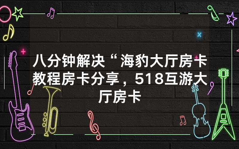 八分钟解决“海豹大厅房卡教程房卡分享，518互游大厅房卡