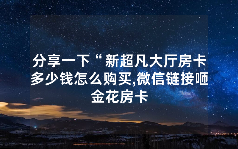 分享一下“新超凡大厅房卡多少钱怎么购买,微信链接咂金花房卡