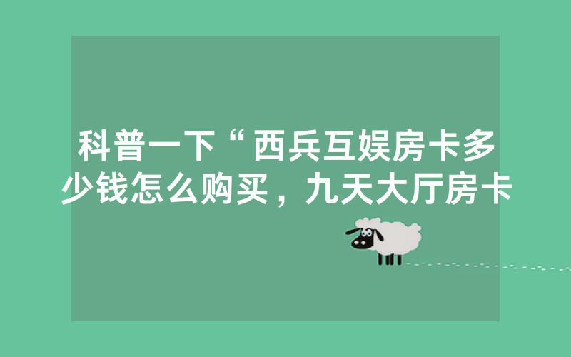 科普一下“西兵互娱房卡多少钱怎么购买，九天大厅房卡