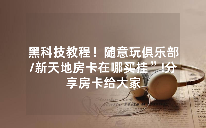黑科技教程！随意玩俱乐部/新天地房卡在哪买挂”!分享房卡给大家