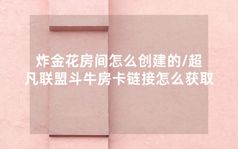炸金花房间怎么创建的/超凡联盟斗牛房卡链接怎么获取