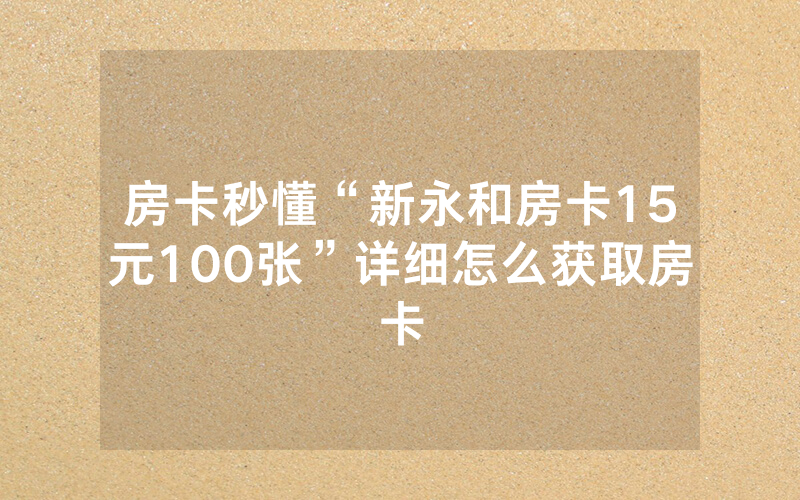 房卡秒懂“新永和房卡15元100张”详细怎么获取房卡