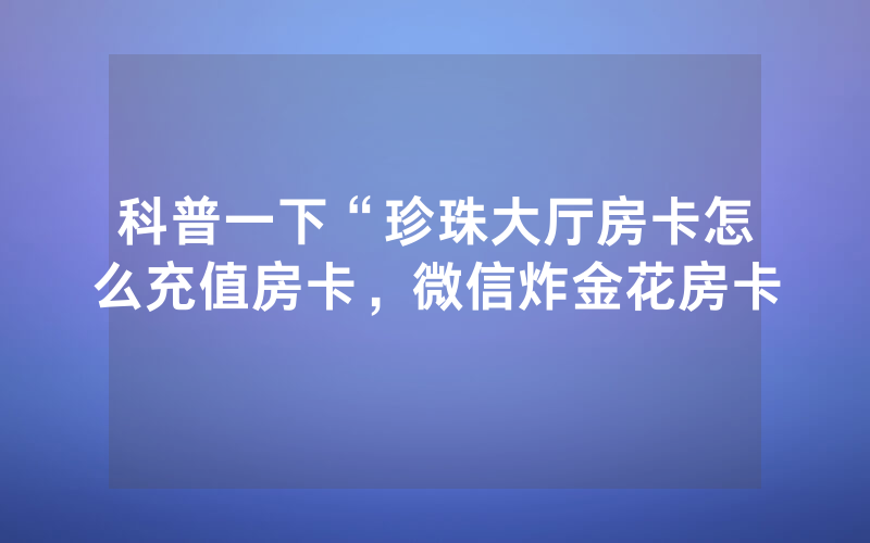 科普一下“珍珠大厅房卡怎么充值房卡，微信炸金花房卡