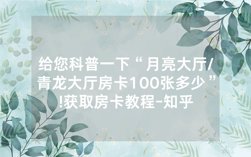 给您科普一下“月亮大厅/青龙大厅房卡100张多少”!获取房卡教程-知乎
