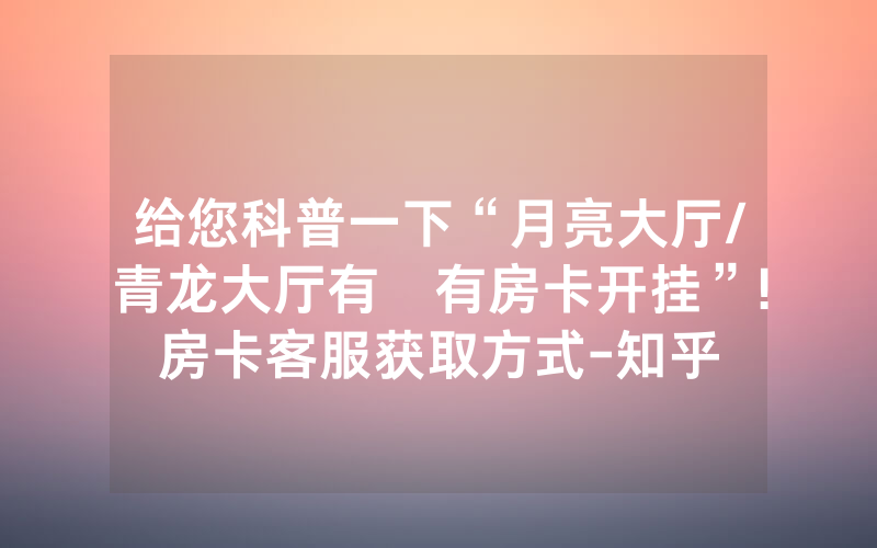 给您科普一下“月亮大厅/青龙大厅有沒有房卡开挂”!房卡客服获取方式-知乎