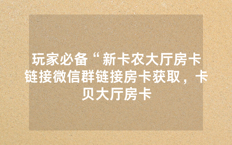 玩家必备“新卡农大厅房卡链接微信群链接房卡获取，卡贝大厅房卡