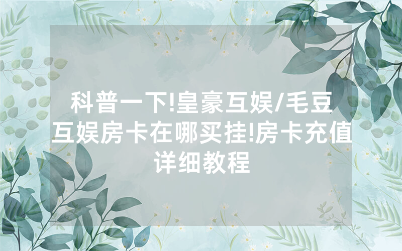 科普一下!皇豪互娱/毛豆互娱房卡在哪买挂!房卡充值详细教程