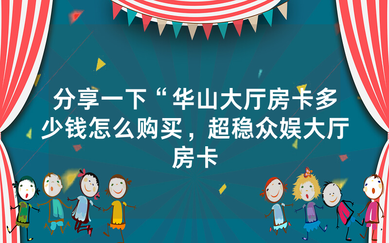 分享一下“华山大厅房卡多少钱怎么购买，超稳众娱大厅房卡
