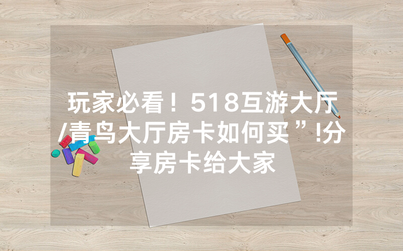 玩家必看！518互游大厅/青鸟大厅房卡如何买”!分享房卡给大家
