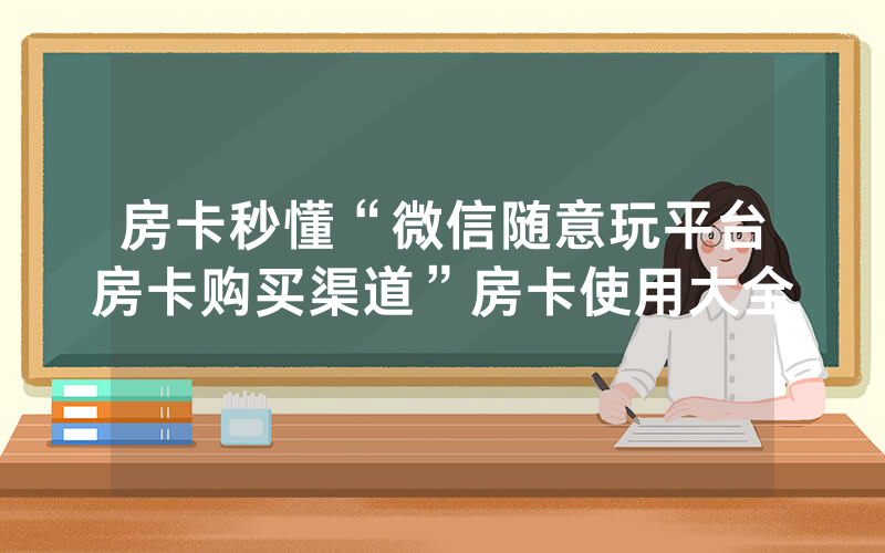 房卡秒懂“微信随意玩平台房卡购买渠道”房卡使用大全