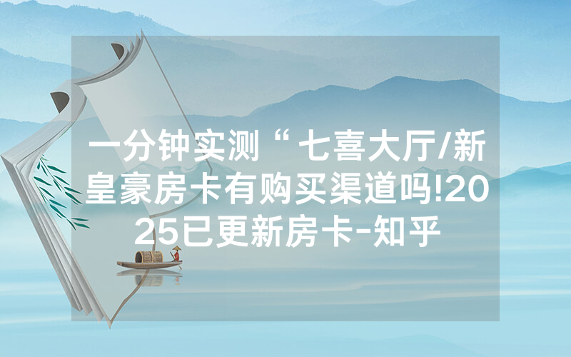 一分钟实测“七喜大厅/新皇豪房卡有购买渠道吗!2025已更新房卡-知乎