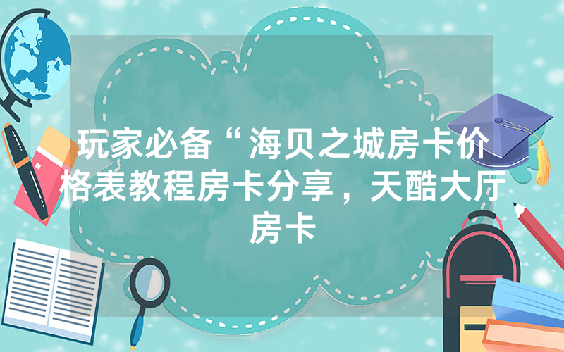 玩家必备“海贝之城房卡价格表教程房卡分享，天酷大厅房卡