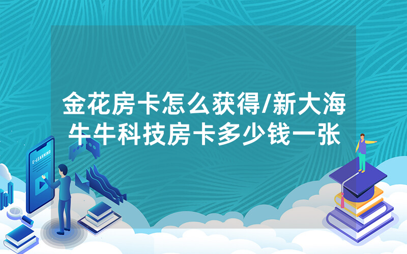 金花房卡怎么获得/新大海牛牛科技房卡多少钱一张