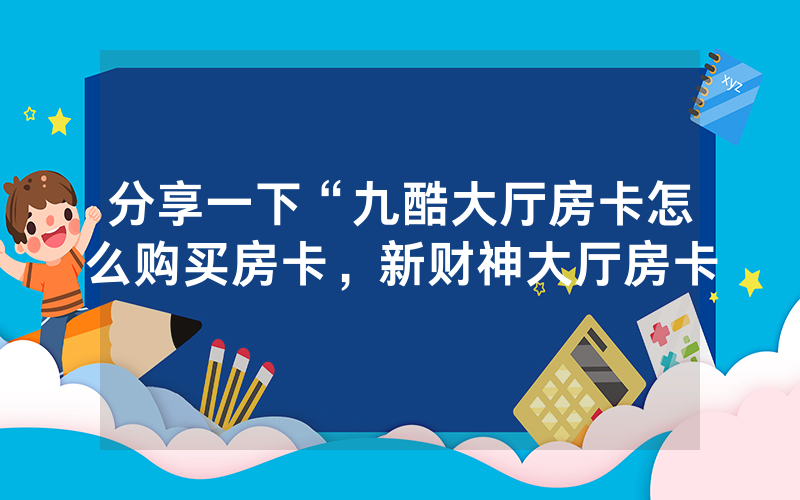 分享一下“九酷大厅房卡怎么购买房卡，新财神大厅房卡