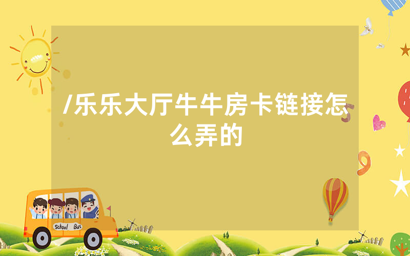 /乐乐大厅牛牛房卡链接怎么弄的