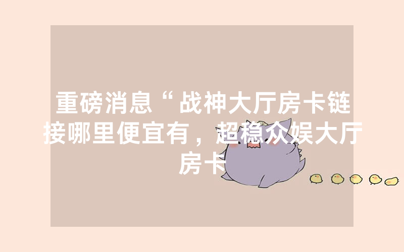 重磅消息“战神大厅房卡链接哪里便宜有，超稳众娱大厅房卡