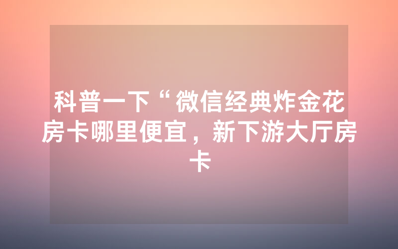 科普一下“微信经典炸金花房卡哪里便宜，新下游大厅房卡