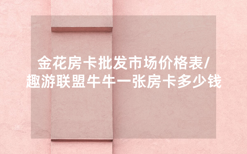 金花房卡批发市场价格表/趣游联盟牛牛一张房卡多少钱