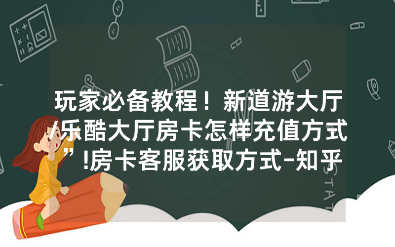 玩家必备教程！新道游大厅/乐酷大厅房卡怎样充值方式”!房卡客服获取方式-知乎
