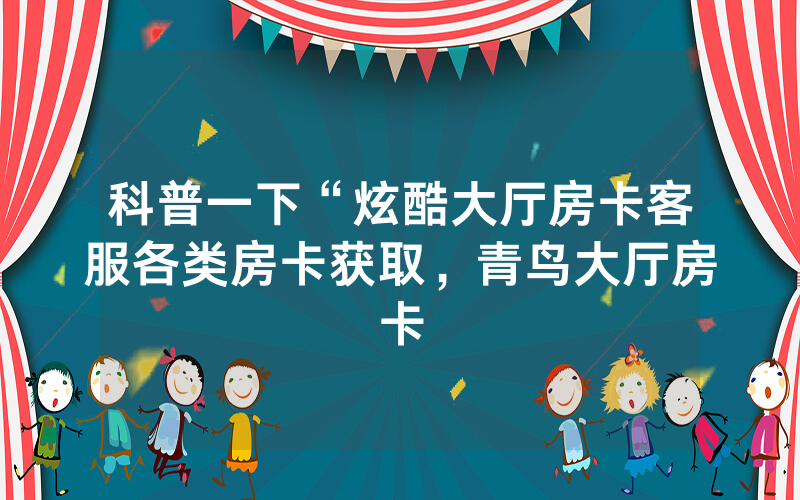 科普一下“炫酷大厅房卡客服各类房卡获取，青鸟大厅房卡