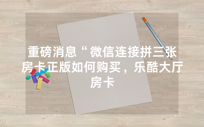 重磅消息“微信连接拼三张房卡正版如何购买，乐酷大厅房卡