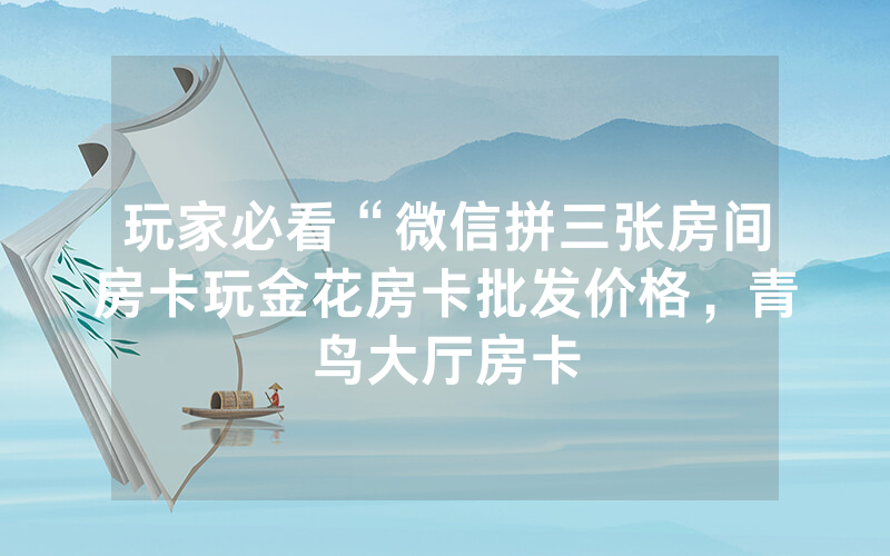 玩家必看“微信拼三张房间房卡玩金花房卡批发价格，青鸟大厅房卡