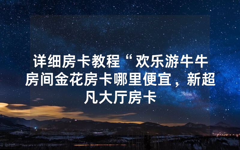 详细房卡教程“欢乐游牛牛房间金花房卡哪里便宜，新超凡大厅房卡