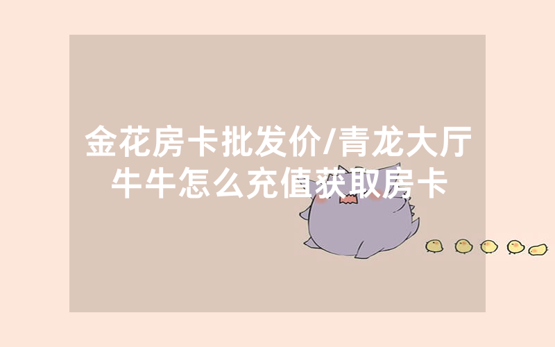 金花房卡批发价/青龙大厅牛牛怎么充值获取房卡