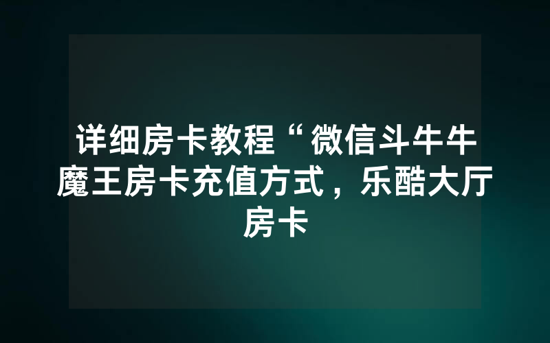详细房卡教程“微信斗牛牛魔王房卡充值方式，乐酷大厅房卡