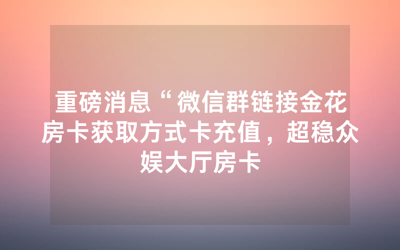 重磅消息“微信群链接金花房卡获取方式卡充值，超稳众娱大厅房卡