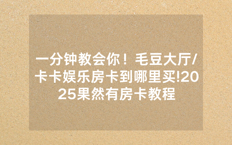 一分钟教会你！毛豆大厅/卡卡娱乐房卡到哪里买!2025果然有房卡教程