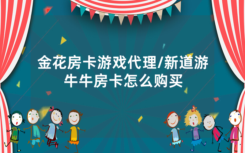 金花房卡游戏代理/新道游牛牛房卡怎么购买