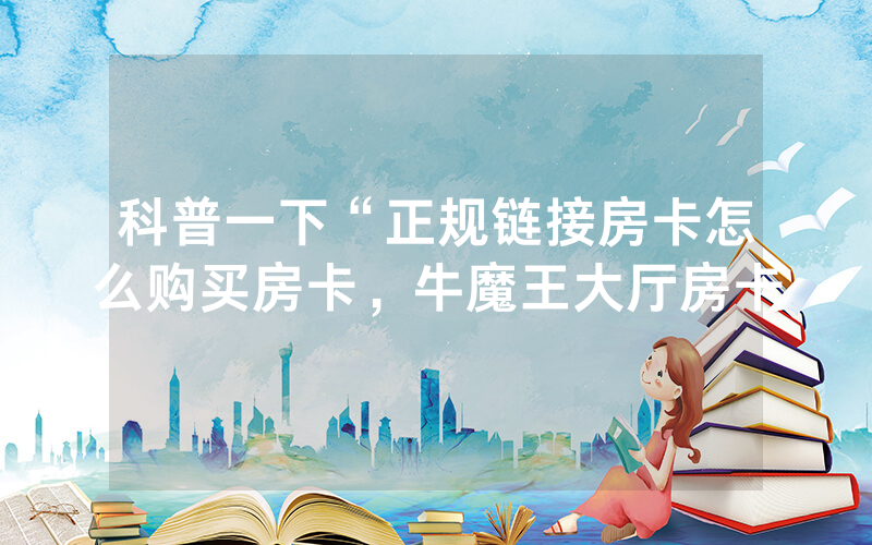 科普一下“正规链接房卡怎么购买房卡，牛魔王大厅房卡
