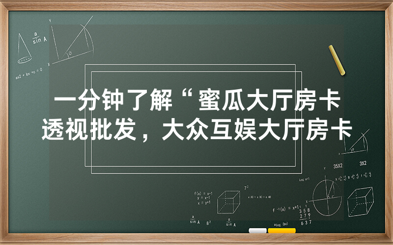 一分钟了解“蜜瓜大厅房卡透视批发，大众互娱大厅房卡