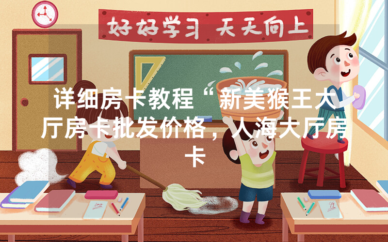 详细房卡教程“新美猴王大厅房卡批发价格，人海大厅房卡