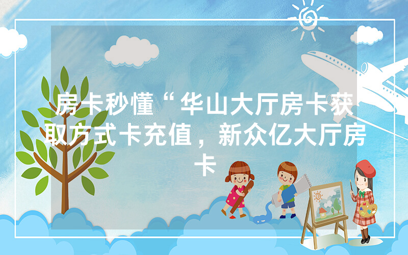 房卡秒懂“华山大厅房卡获取方式卡充值，新众亿大厅房卡