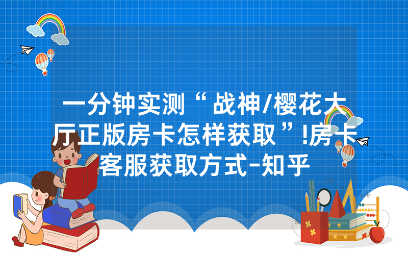 一分钟实测“战神/樱花大厅正版房卡怎样获取”!房卡客服获取方式-知乎