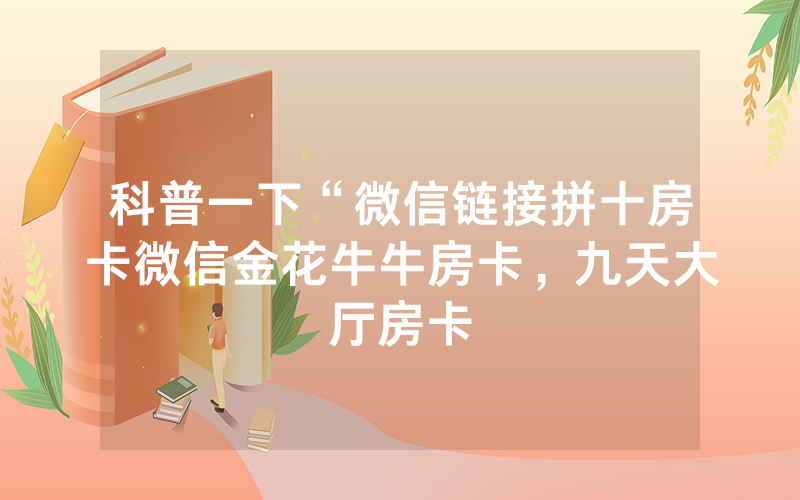 科普一下“微信链接拼十房卡微信金花牛牛房卡，九天大厅房卡