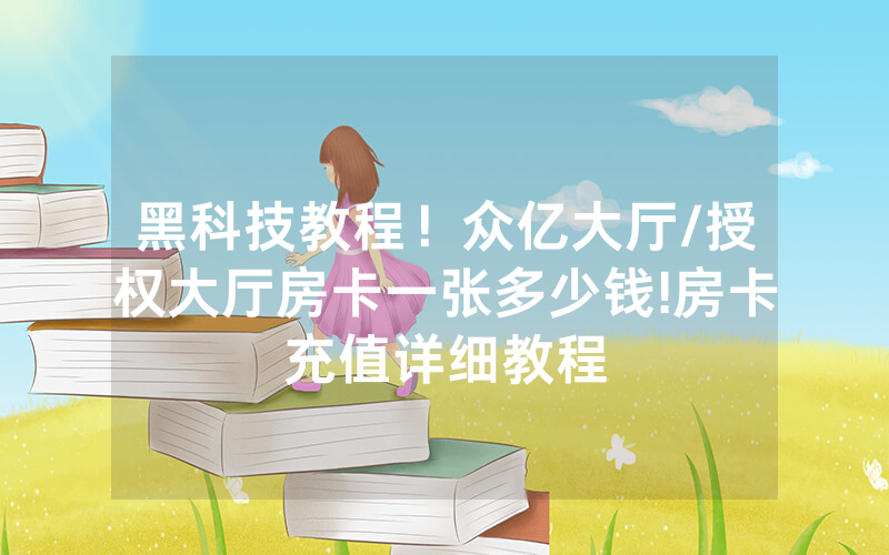 黑科技教程！众亿大厅/授权大厅房卡一张多少钱!房卡充值详细教程