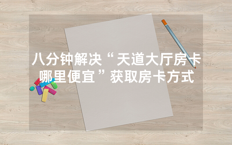 八分钟解决“天道大厅房卡哪里便宜”获取房卡方式