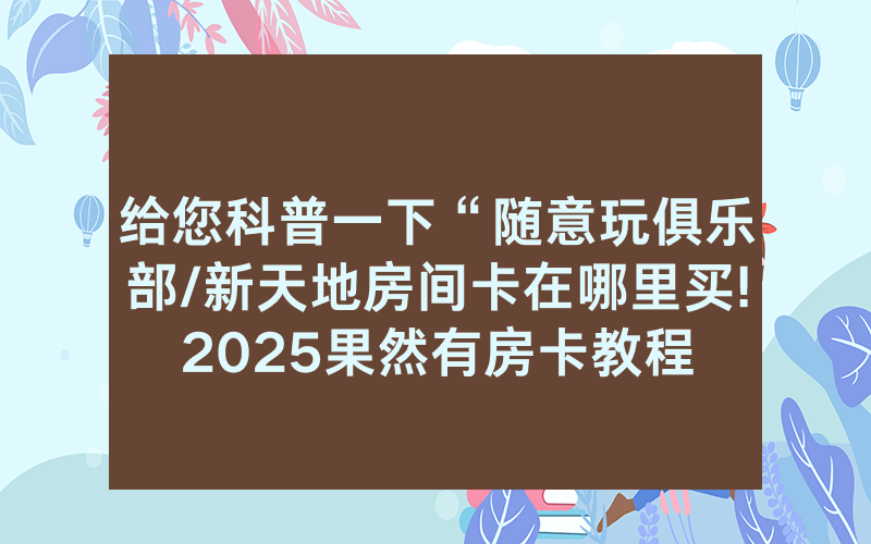 给您科普一下“随意玩俱乐部/新天地房间卡在哪里买!2025果然有房卡教程