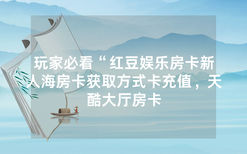 玩家必看“红豆娱乐房卡新人海房卡获取方式卡充值，天酷大厅房卡