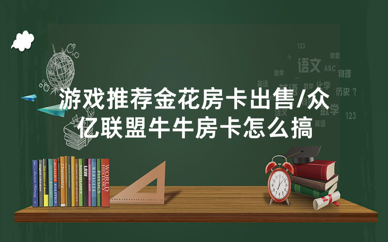 游戏推荐金花房卡出售/众亿联盟牛牛房卡怎么搞