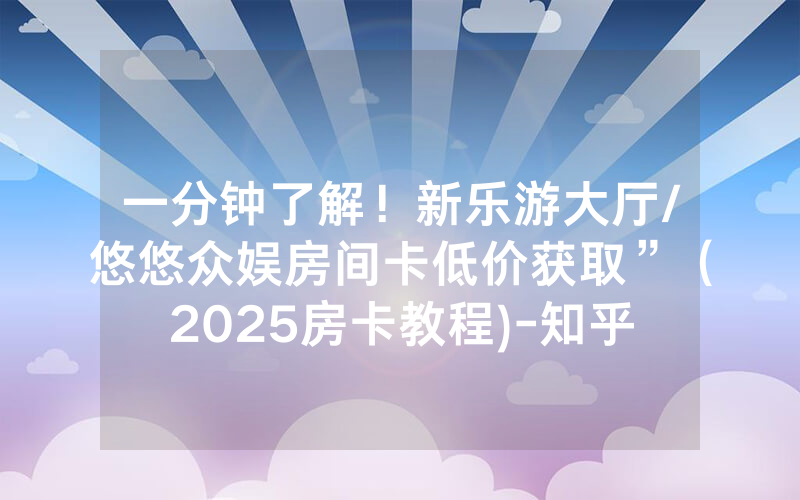 一分钟了解！新乐游大厅/悠悠众娱房间卡低价获取”（2025房卡教程)-知乎