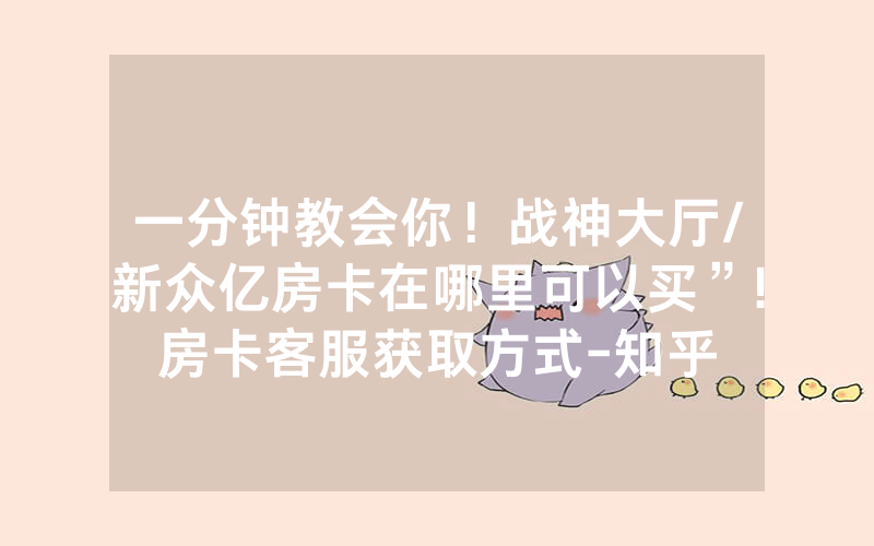 一分钟教会你！战神大厅/新众亿房卡在哪里可以买”!房卡客服获取方式-知乎