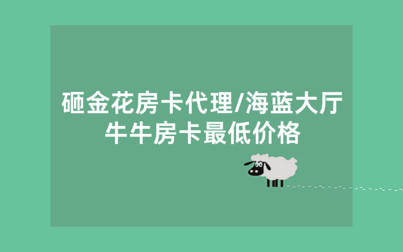 砸金花房卡代理/海蓝大厅牛牛房卡最低价格